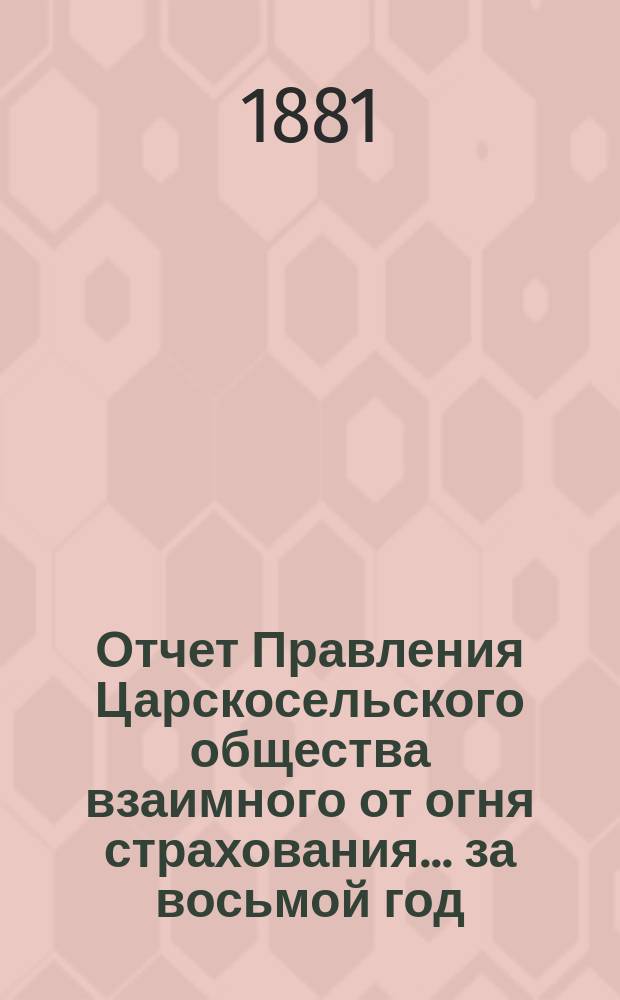 Отчет Правления Царскосельского общества взаимного от огня страхования. ... за восьмой год, т. е. за время с 4-го сентября 1885 года по 4 сентября 1886 года