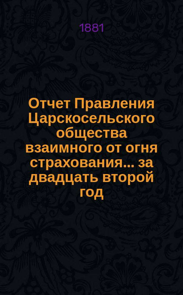 Отчет Правления Царскосельского общества взаимного от огня страхования. ... за двадцать второй год, т. е. за время с 4-го сентября 1899 года по 4 сентября 1900 года