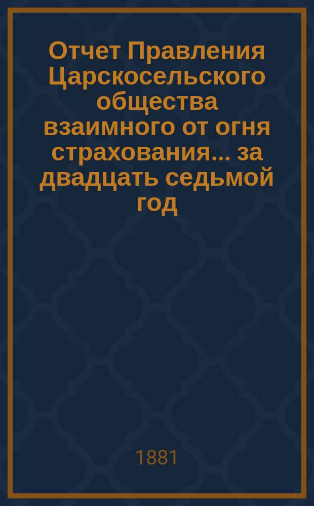 Отчет Правления Царскосельского общества взаимного от огня страхования. ... за двадцать седьмой год, т. е. за время с 4-го сентября 1904 года по 4 сентября 1905 года