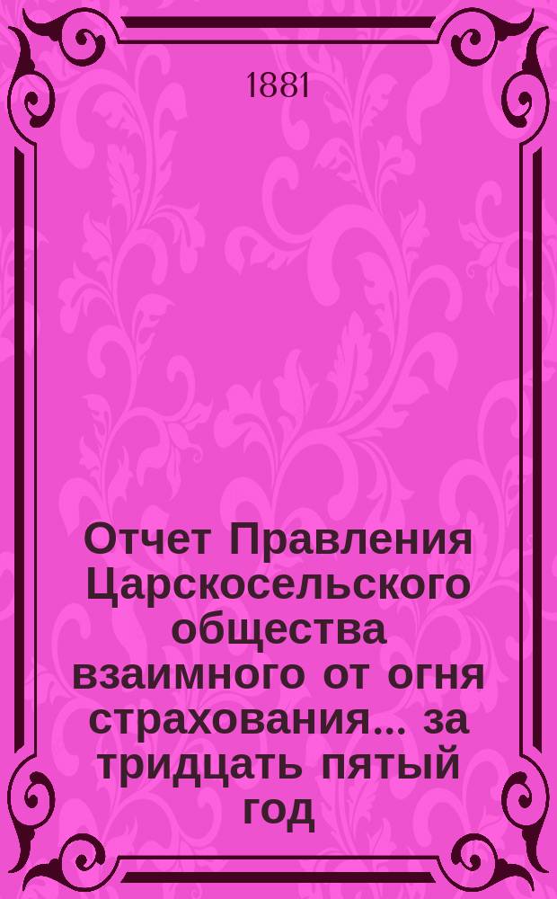 Отчет Правления Царскосельского общества взаимного от огня страхования. ... за тридцать пятый год, т. е. за время с 4-го сентября 1912 года по 4 сентября 1913 года