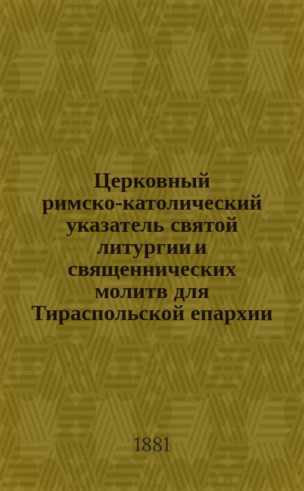 Церковный римско-католический указатель святой литургии и священнических молитв для Тираспольской епархии...; Каталог духовенству и церквам Тираспольской римско-католической епархии, предшествуемый списком всех римско-католических епархий в Российской империи на 1882 год