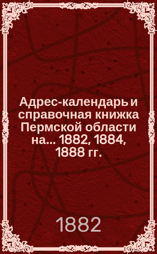 Адрес-календарь и справочная книжка Пермской области на... 1882, 1884, 1888 гг.