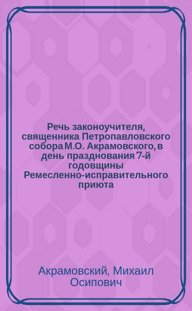 Речь законоучителя, священника Петропавловского собора М.О. Акрамовского, в день празднования 7-й годовщины Ремесленно-исправительного приюта