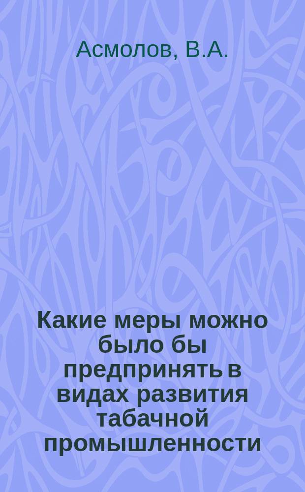 Какие меры можно было бы предпринять в видах развития табачной промышленности : Доклад В.А. Асмолова и Я.С. Кушнарева