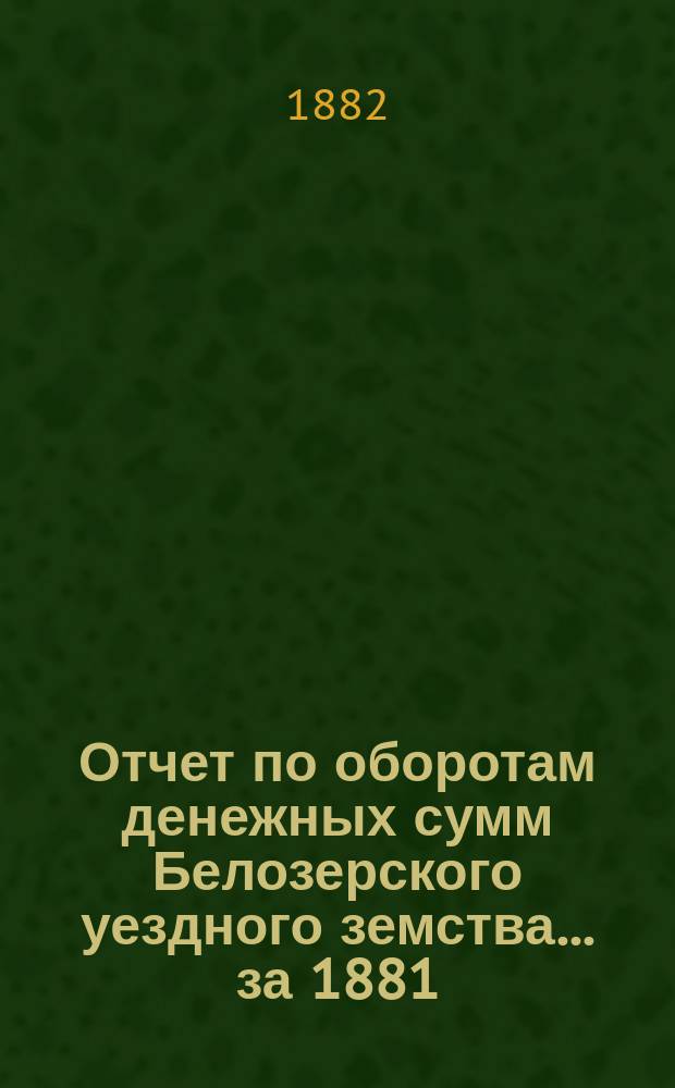 Отчет по оборотам денежных сумм Белозерского уездного земства... ... за 1881