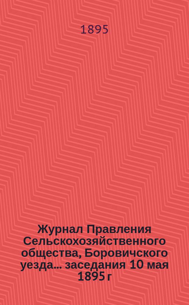 Журнал Правления Сельскохозяйственного общества, Боровичского уезда... ... заседания 10 мая 1895 г.
