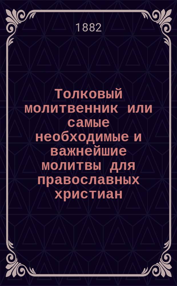 Толковый молитвенник или самые необходимые и важнейшие молитвы для православных христиан, изложенные по-славянски и по-русски с объяснением их значения