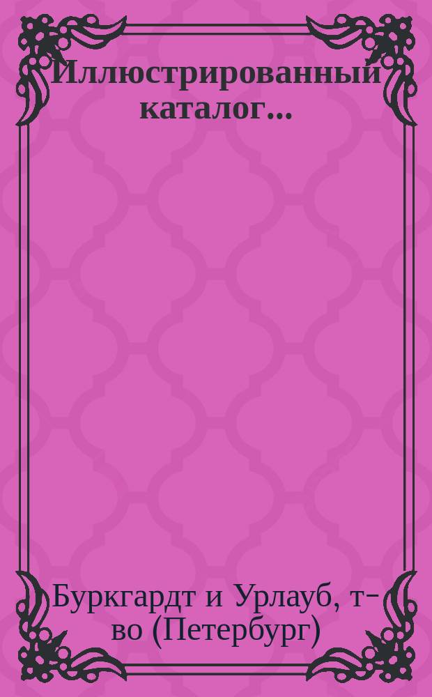 Иллюстрированный каталог... : Карманная справочная книжка для г. г. инженеров, архитекторов, строителей, механиков и помещиков т-ва Буркгардт и Урлауб