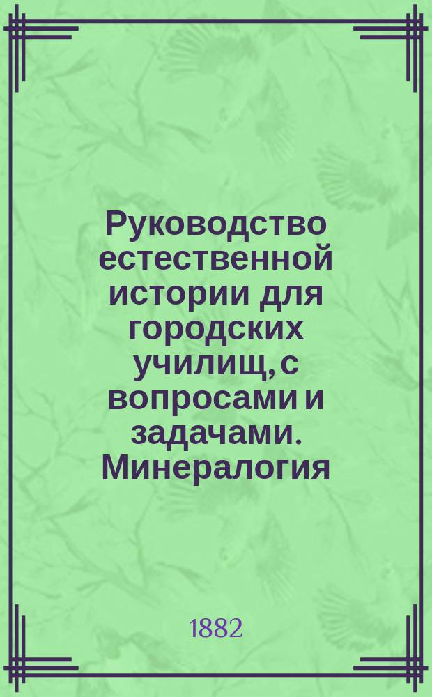 Руководство естественной истории для городских училищ, с вопросами и задачами. Минералогия: Со многими рис. в тексте и с прил. сеток кристаллич. моделей