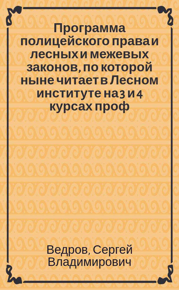 Программа полицейского права и лесных и межевых законов, по которой ныне читает в Лесном институте на 3 и 4 курсах проф. Ведров