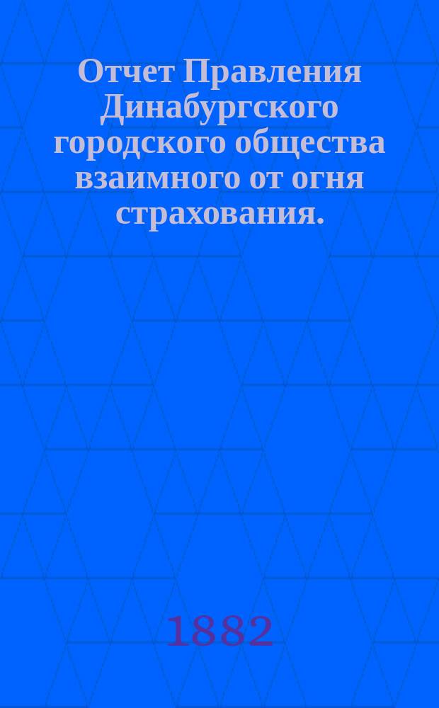 Отчет Правления Динабургского городского общества взаимного от огня страхования... ... за первый год. С 26-го дек. 1880 по 1-е янв. 1882 г.