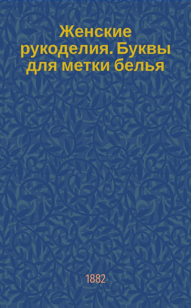 Женские рукоделия. Буквы для метки белья: (Алфавит для вышивания) : Кн. 1