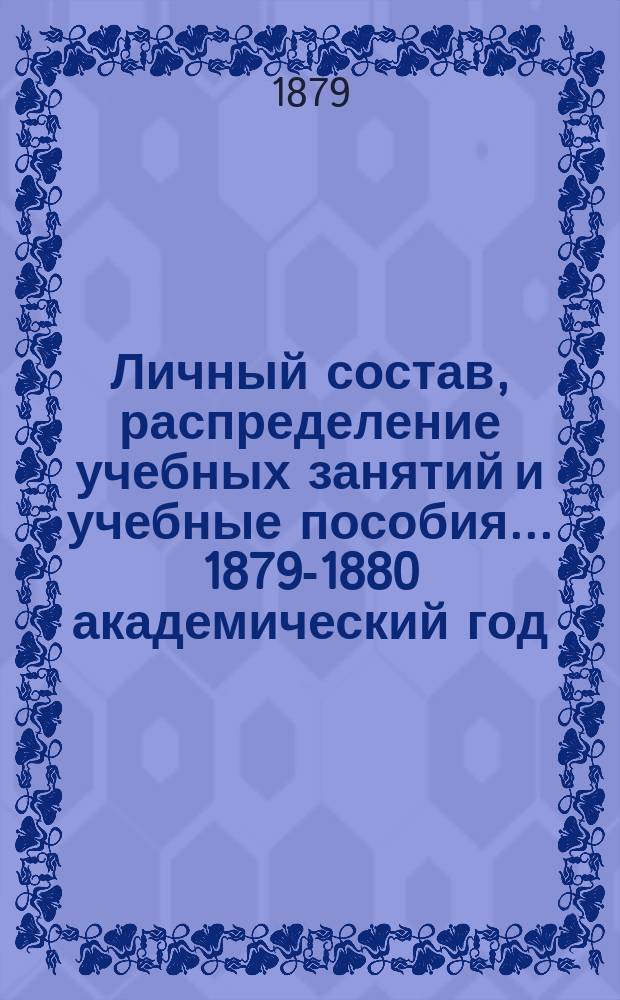 Личный состав, распределение учебных занятий и учебные пособия... ... 1879-1880 академический год