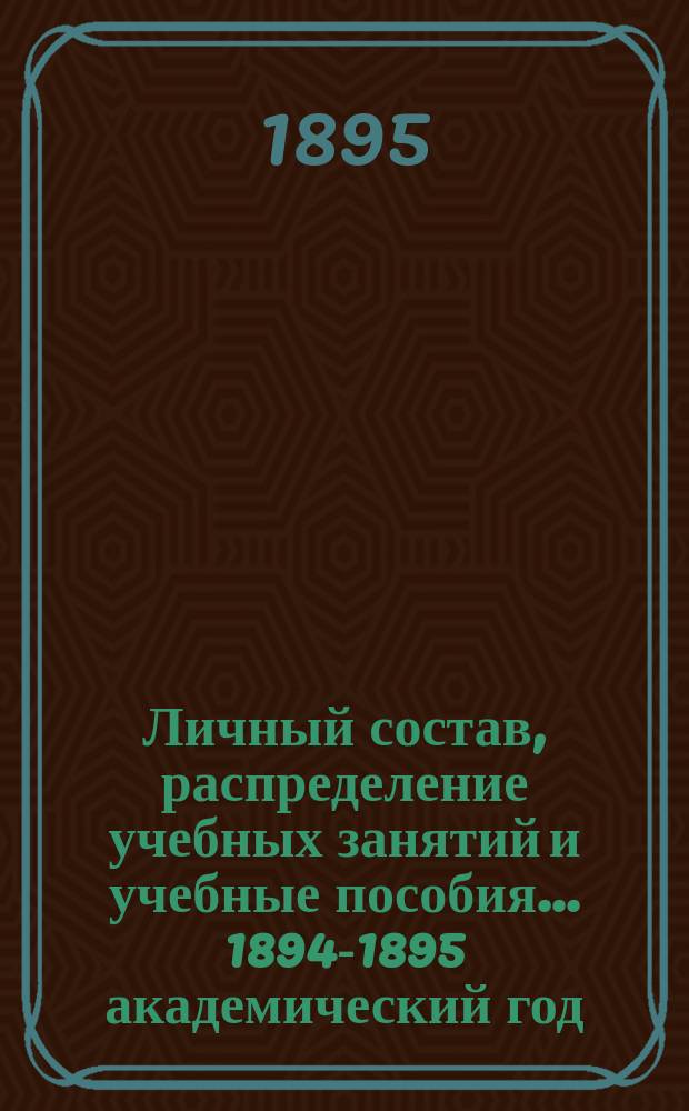 Личный состав, распределение учебных занятий и учебные пособия... ... 1894-1895 академический год