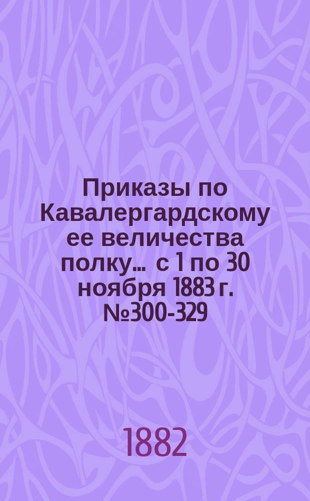 [Приказы по Кавалергардскому ее величества полку... ... с 1 по 30 ноября 1883 г. № 300-329