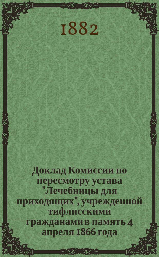 Доклад Комиссии по пересмотру устава "Лечебницы для приходящих", учрежденной тифлисскими гражданами в память 4 апреля 1866 года