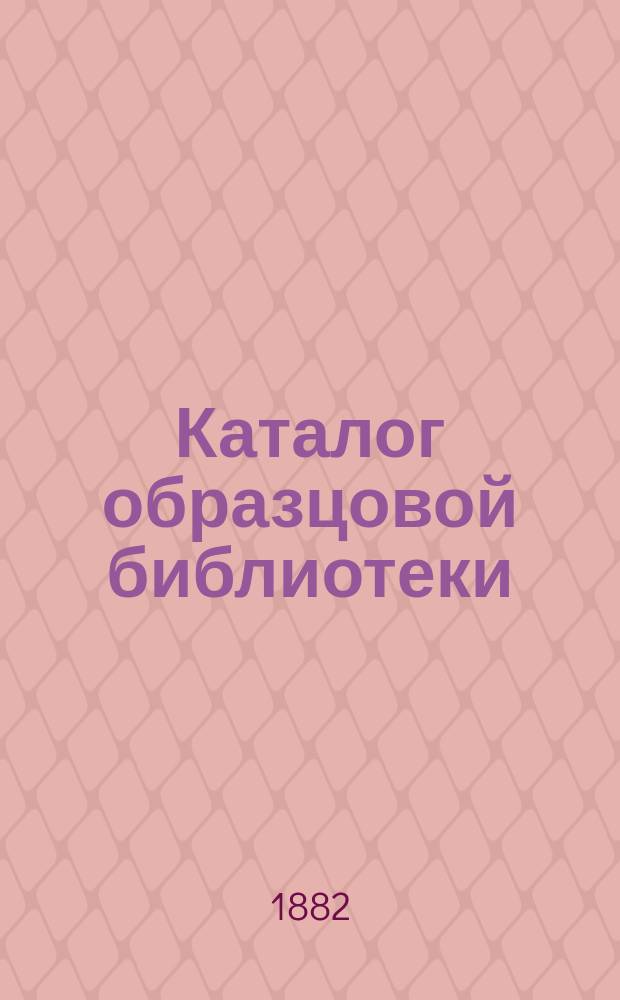 Каталог образцовой библиотеки : Для Всероссийской выставки 1882 г.