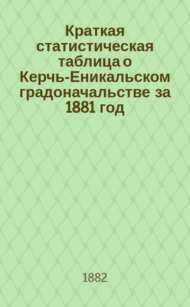 Краткая статистическая таблица о Керчь-Еникальском градоначальстве за 1881 год