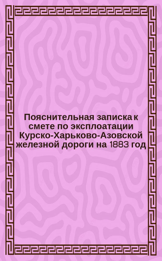 Пояснительная записка к смете по эксплоатации Курско-Харьково-Азовской железной дороги на 1883 год.. : (14-го эксплоатации). А : По доходу