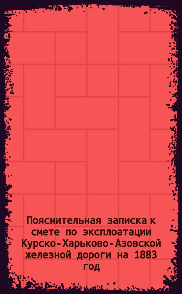Пояснительная записка к смете по эксплоатации Курско-Харьково-Азовской железной дороги на 1883 год.. : (14-го эксплоатации). Б : По расходу