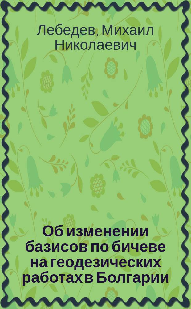 Об изменении базисов по бичеве на геодезических работах в Болгарии : Статья Ген. штаба полк. Лебедева