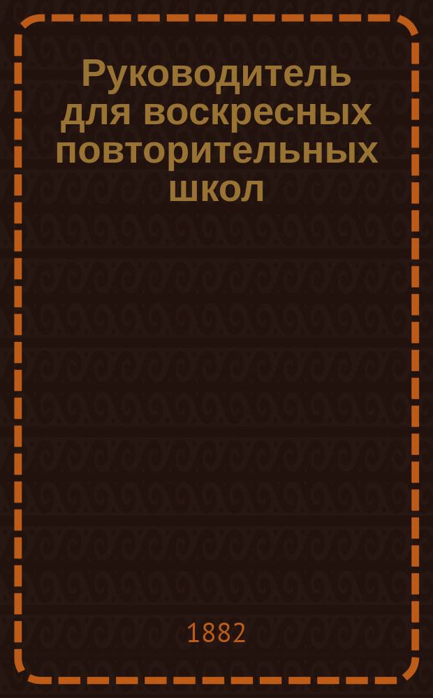 Руководитель для воскресных повторительных школ : Программа, конспекты, метод. указания и домашние работы для всех уроков всего учеб. года при обучении закону божию, церковно-славянскому и русскому чтению, правописанию и деловому письму, арифметике, измерению площадей, географии и русской истории, в пределах элементарного курса для подростков и взрослых