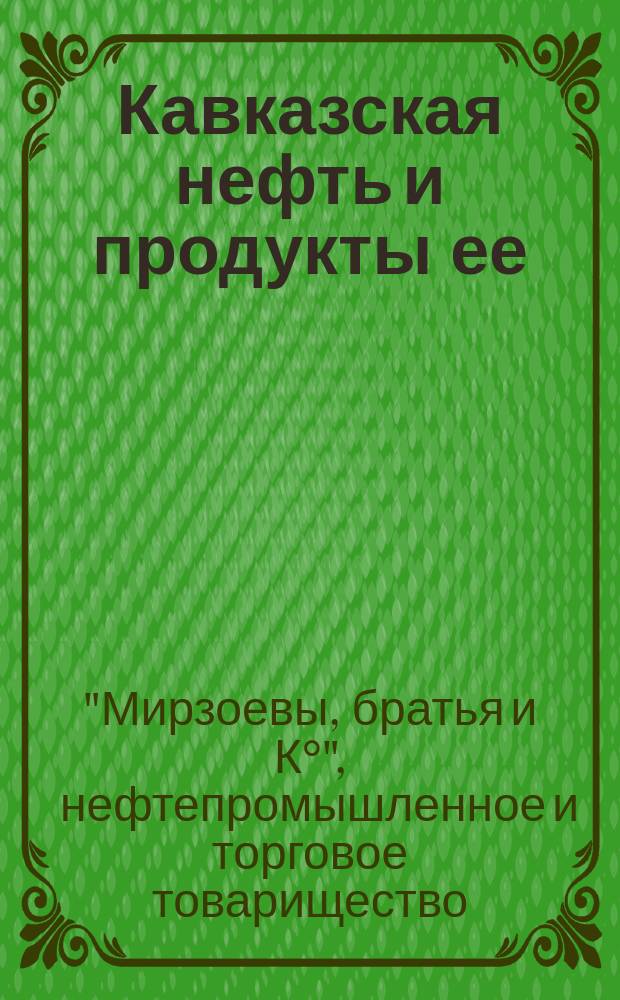 Кавказская нефть и продукты ее : Классификация и номенклатура, принятая на заводах торг. дома И.М. Мирзоева сыновей