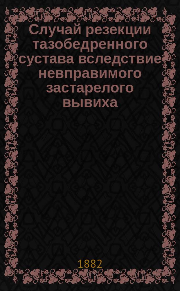 Случай резекции тазобедренного сустава вследствие невправимого застарелого вывиха : Наблюдения из клиники проф. Л.Л. Левшина