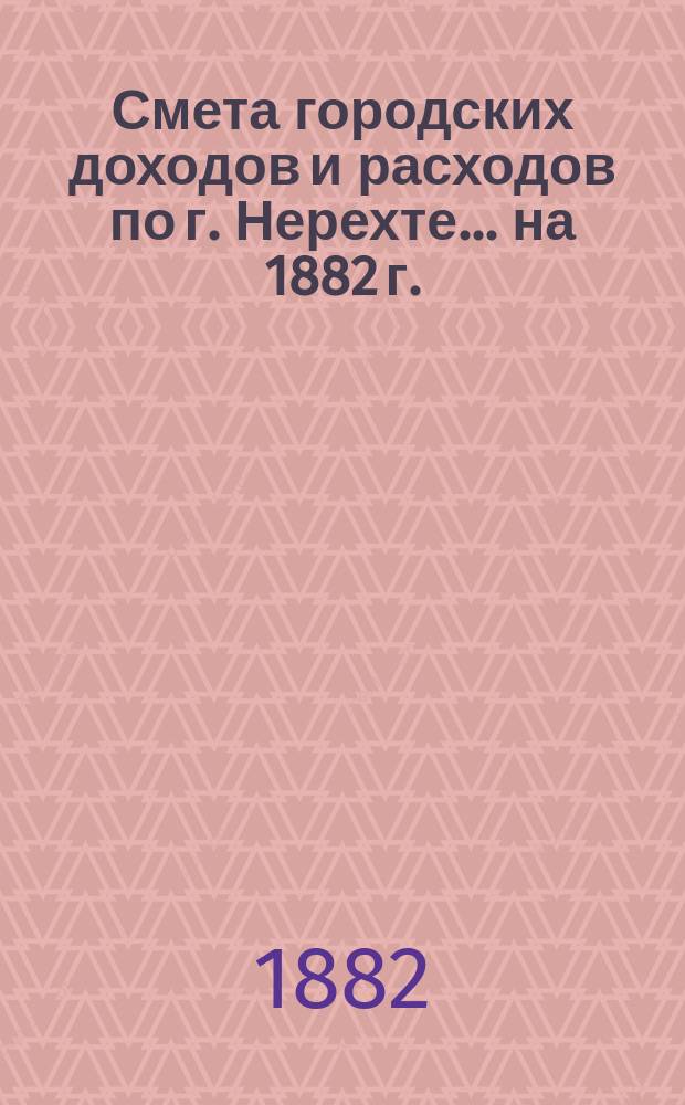 Смета городских доходов и расходов по г. Нерехте... ... на 1882 г.