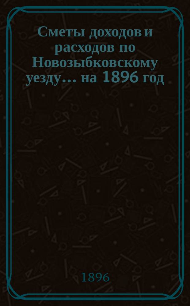 [Сметы доходов и расходов по Новозыбковскому уезду. ... на 1896 год