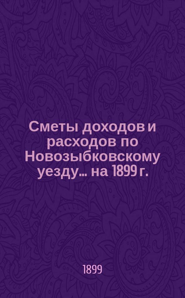 [Сметы доходов и расходов по Новозыбковскому уезду. ... на 1899 г.