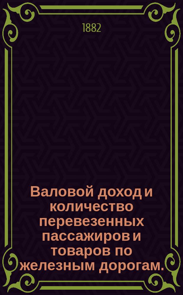 Валовой доход и количество перевезенных пассажиров и товаров по железным дорогам... ... в декабре и с 1 января по 31 декабря 1881 г., сравнительно с 1880 г.
