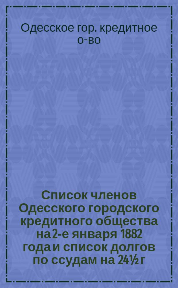 Список членов Одесского городского кредитного общества на 2-е января 1882 года и список долгов по ссудам на 24½ г.
