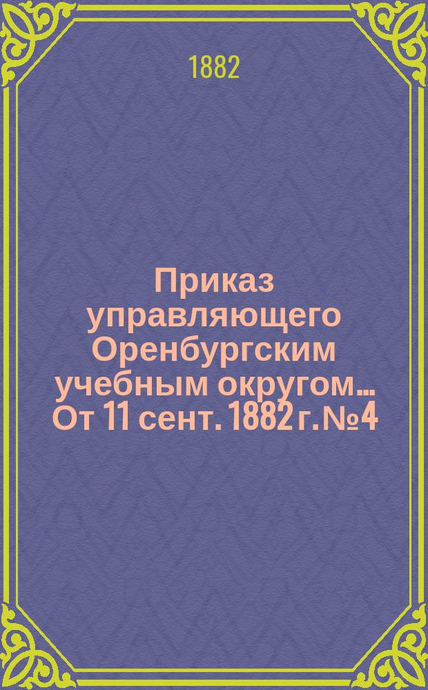 Приказ управляющего Оренбургским учебным округом... ... От 11 сент. 1882 г. № 4