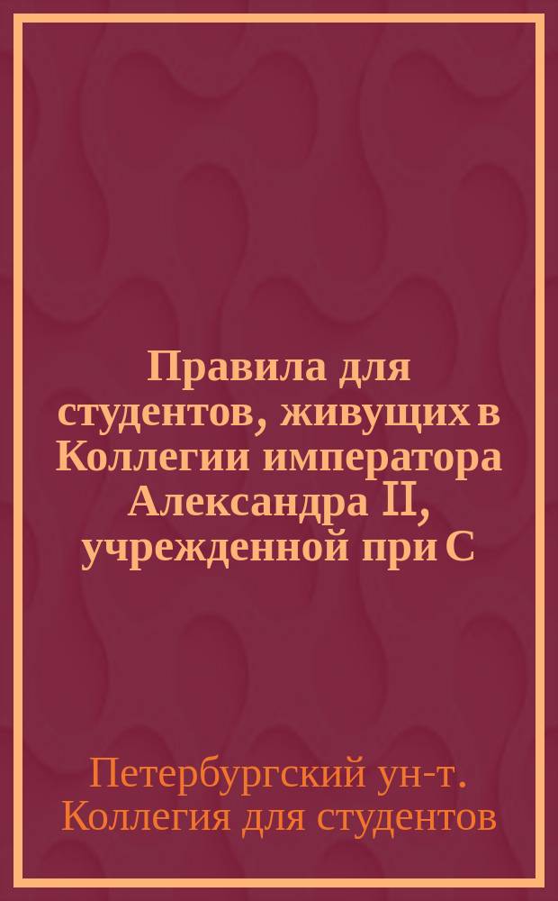 Правила для студентов, живущих в Коллегии императора Александра II, учрежденной при С.-Петербургском университете Самуилом Соломоновичем Поляковым