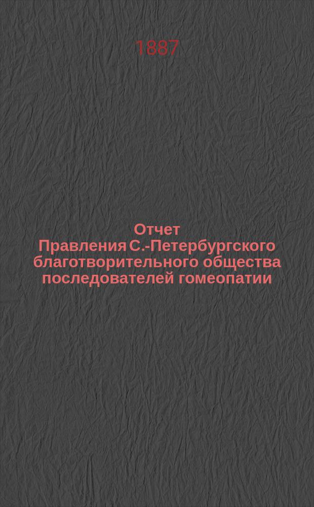 Отчет Правления С.-Петербургского благотворительного общества последователей гомеопатии... ... за время с 1-го января по 31 декабря 1887 года