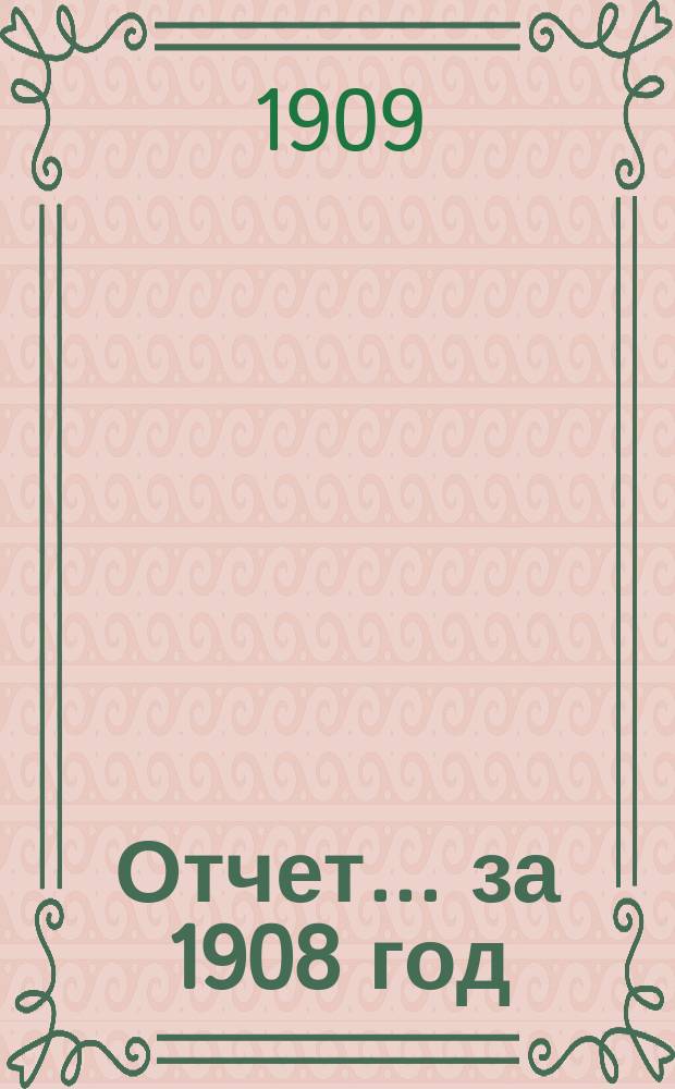 Отчет... ... за 1908 год