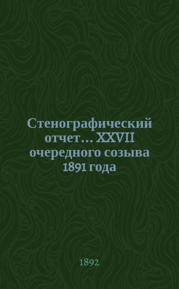 [Стенографический отчет]... XXVII очередного созыва 1891 года