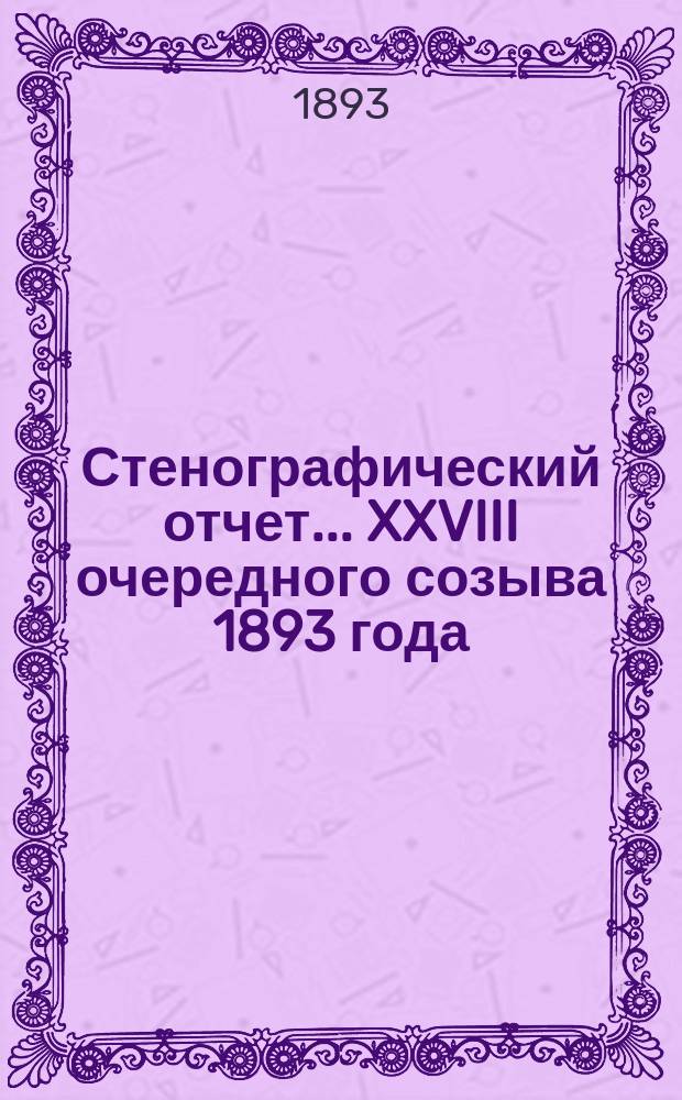 [Стенографический отчет]... XXVIII очередного созыва 1893 года
