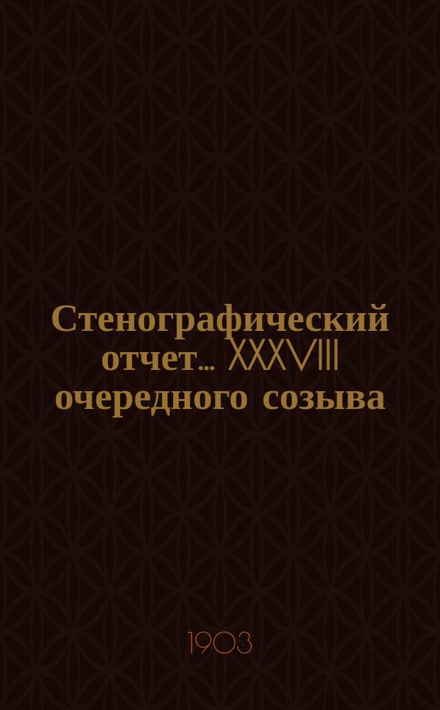 [Стенографический отчет]... XXXVIII очередного созыва (2-11 декабря 1902 года)