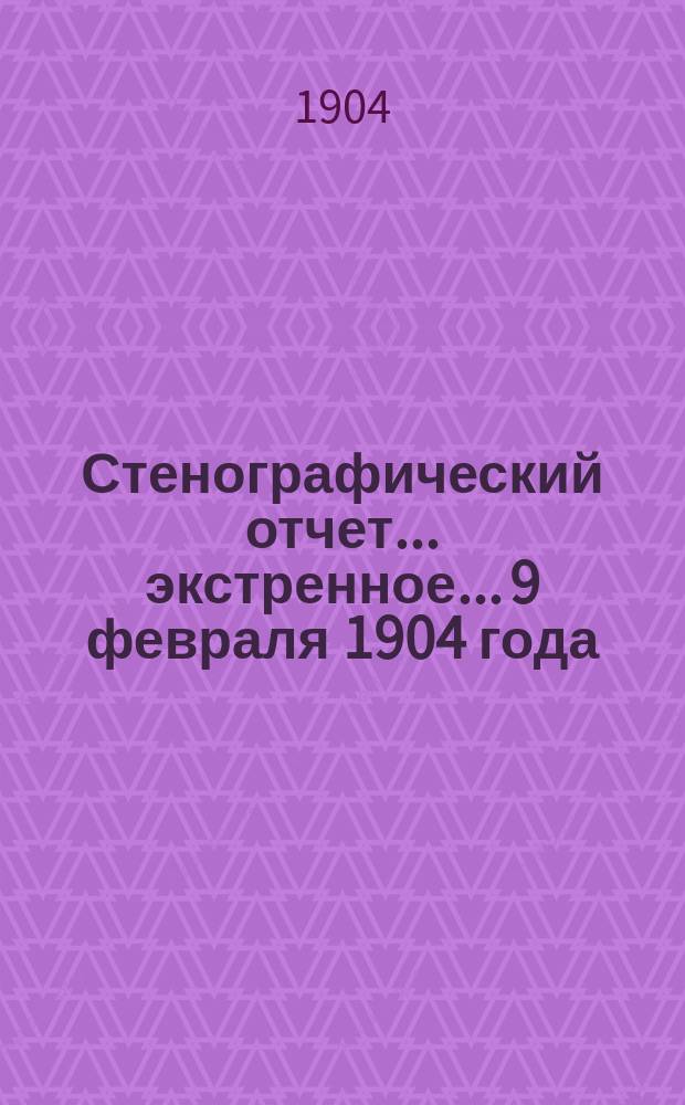 [Стенографический отчет]... экстренное... 9 февраля 1904 года