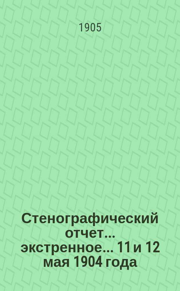 [Стенографический отчет]... экстренное... 11 и 12 мая 1904 года