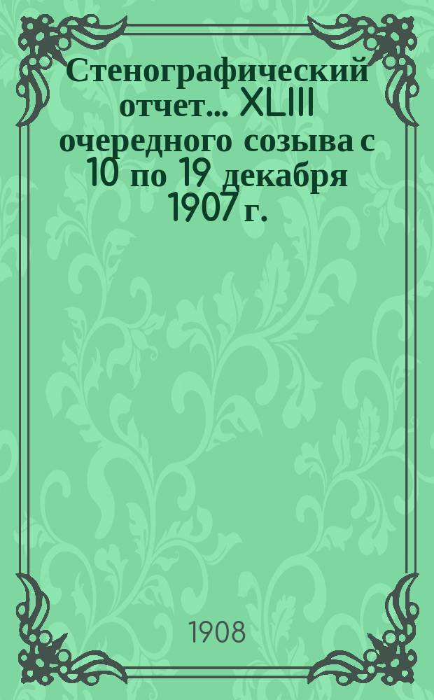[Стенографический отчет]... XLIII очередного созыва с 10 по 19 декабря 1907 г.