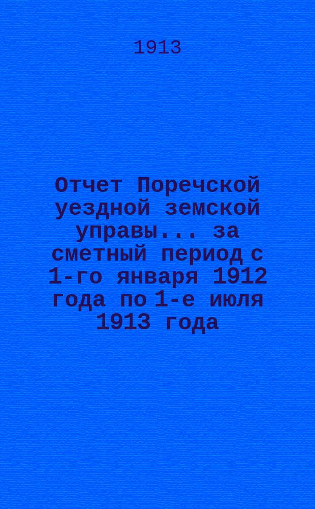 Отчет Поречской уездной земской управы... ... за сметный период с 1-го января 1912 года по 1-е июля 1913 года