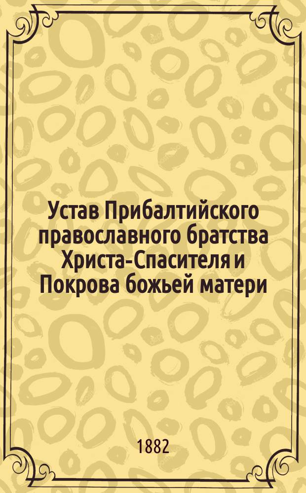 Устав Прибалтийского православного братства Христа-Спасителя и Покрова божьей матери : Утв. 30 апр. - 16 мая 1882 г.