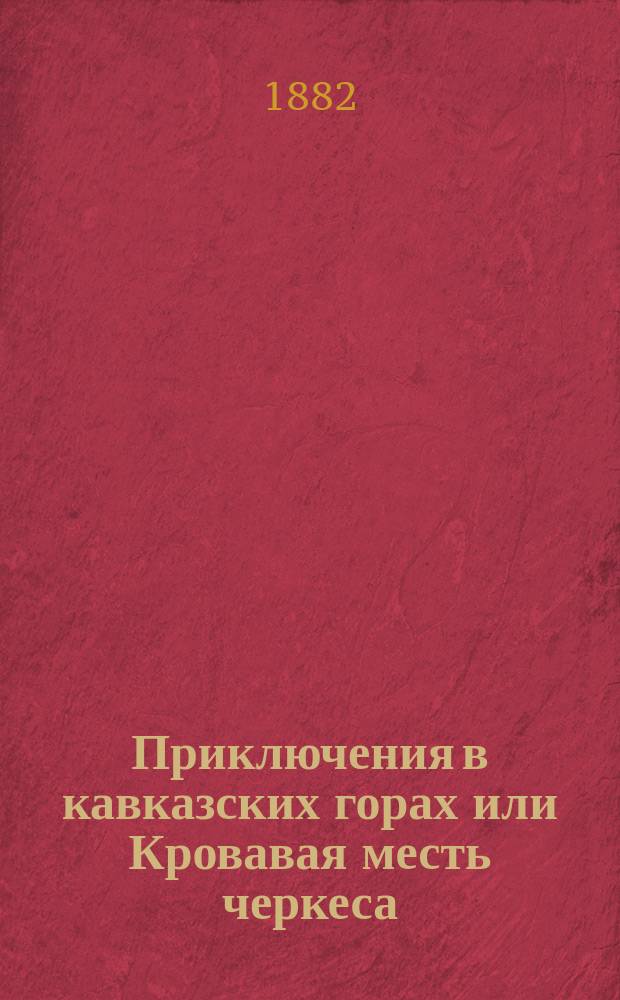 Приключения в кавказских горах или Кровавая месть черкеса : Повесть из времен покорения Кавказа. Ч. 1-2