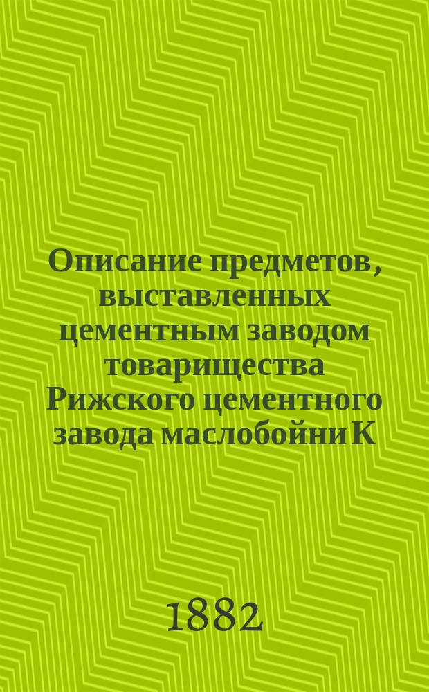 Описание предметов, выставленных цементным заводом товарищества Рижского цементного завода маслобойни К.Х. Шмидта
