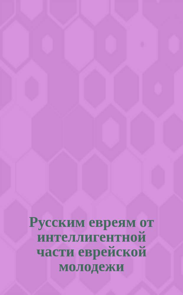 Русским евреям от интеллигентной части еврейской молодежи : (По случаю назначенного на 1-е февр. 1882 г. всеобщего поста) : Стихотворение