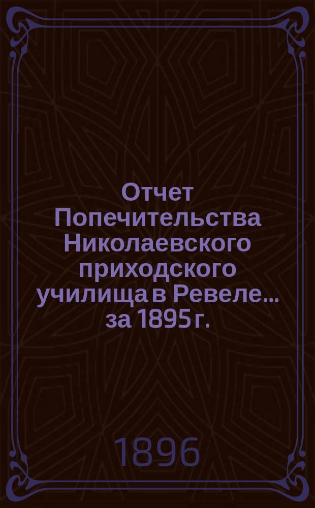Отчет Попечительства Николаевского приходского училища в Ревеле... ... за 1895 г.