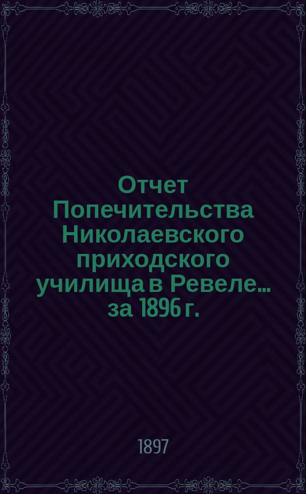 Отчет Попечительства Николаевского приходского училища в Ревеле... ... за 1896 г.